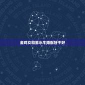 金鸡女和男水牛婚配好不好，男属牛和女属鸡相配吗