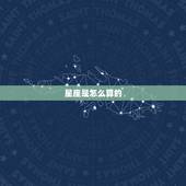 星座是怎么算的，请问星座是怎么算出来的？