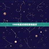1998年属虎婚配属啥最好，女的98年的属虎和什么属相最配？