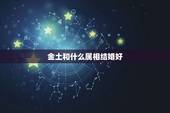 金土和什么属相结婚好，男金女土合适结婚吗？