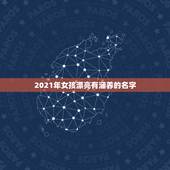 2021年女孩漂亮有涵养的名字，2021女孩新潮名字