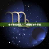 想听老梁讲男女订婚属相怎样搭配，什么属相搭配最佳