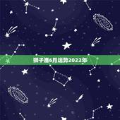 狮子座6月运势2022年，狮子座4、5、6月的运势