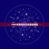 1984年属鼠的女孩最佳婚配，属鼠的属相婚配表