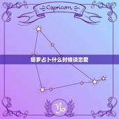 塔罗占卜什么时候谈恋爱，塔罗牌能算出什么时候恋爱吗？