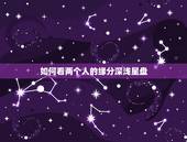 如何看两个人的缘分深浅星盘，从星盘能不能看出两人之间的缘分