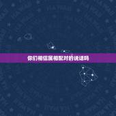 你们相信属相配对的说话吗，你们相信属相婚配吗？