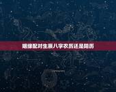 姻缘配对生辰八字农历还是阳历(讨论传统婚姻配对方式)