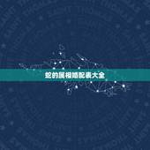 蛇的属相婚配表大全，蛇年属什么生肖婚配表