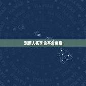 测两人名字合不合免费，测俩人生辰八字合不合
