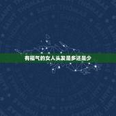 有福气的女人头发是多还是少，女孩头发多好还是少好