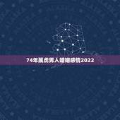 74年属虎男人婚姻感情2022，86属虎一生有几次婚姻