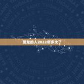 属龙的人2022年多大了，2022属龙在虎年运气