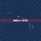 婚姻女大一好不好，女的比男的大一岁结婚不好么。