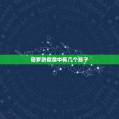 塔罗测你命中有几个孩子，算命测试我命中有没有生儿子命