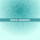 属狗的男人最佳婚配属相，男属狗的和什么属相最配
