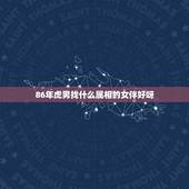86年虎男找什么属相的女伴好呀，86年属虎和什么属相最配