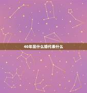 40年是什么婚代表什么，结婚10年20年30年40年60年，各叫做什么