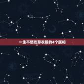 一生不愁吃穿衣服的4个属相，哪个生肖不愁吃穿送福音，赤日题空照.