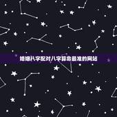 婚姻八字配对八字算命最准的网站 八字看命中注定的配偶