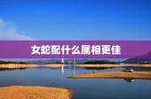 女蛇配什么属相更佳，属蛇男更佳婚配属相