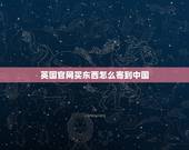 英国官网买东西怎么寄到中国，怎么在网上买英国的东西，比如用什么在英国阿