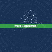 蛇与什么属相相配最好，属蛇和什么属相最配 属蛇的最佳配偶