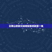 云南山歌剧兄妹婚配酿悲剧第一集，云南山歌对唱歌词美家