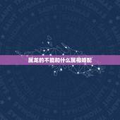 属龙的不能和什么属相婚配，属相婚配：男属龙和女属龙相配吗