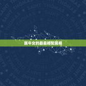 属牛女的最差婚配属相，属鼠的和什么属相最配？