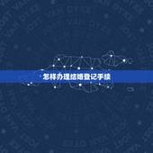 怎样办理结婚登记手续，如何办理结婚证？