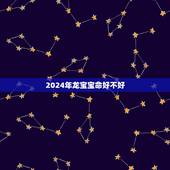 2024年龙宝宝命好不好，属龙的是哪年出生？龙年出生的人的命运，属龙的