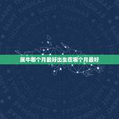 属牛哪个月最好出生在哪个月最好，属牛几月出生最好
