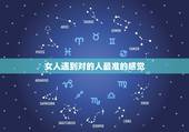 女人遇到对的人最准的感觉，女人在异性交往中如果出现了什么样的感觉就是遇