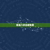 精准八字合婚免费，农历八字合婚免费准确率是多少？