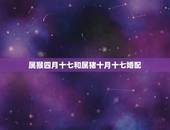 属猴四月十七和属猪十月十七婚配，属猪4月和属猴7月相配吗？