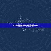 77年属蛇行大运是哪一年，属蛇的是哪一年