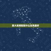 属大龙婚配配什么生肖最好，生肖龙跟什么最配，属龙的属相婚配表