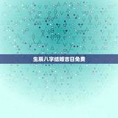生辰八字结婚吉日免费，生辰八字结婚吉日