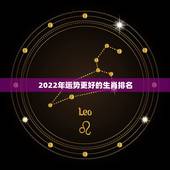 2022年运势更好的生肖排名，2022年财运更好的人