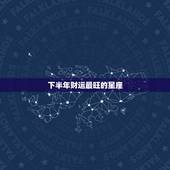 下半年财运最旺的星座，下半年吉星高照，财运亨通，十之八九会发达的星座有
