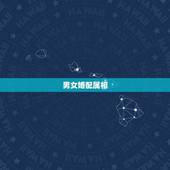男女婚配属相，十二生肖的婚配？