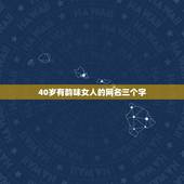 40岁有韵味女人的网名三个字，显得简单优雅适合40岁女人的网名有哪些？