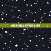 女方属鸡男方属羊婚配合适吗，女属鸡的属相婚配表 属鸡的女和属羊的男配吗