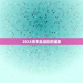2022年事业运旺的星座，2021年3月事业运最旺的4星座分别是谁