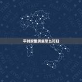 平时家里供桌怎么打扫，怎么打扫财神爷供桌的卫生