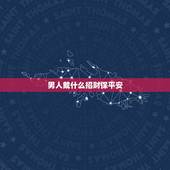 男人戴什么招财保平安，男人带什么保平安更好