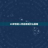 65岁的老人死后忌讳什么属相，今天去世的人入棺时，忌什么属相