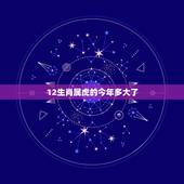 12生肖属虎的今年多大了 属虎的和什么属相最配