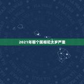2021年哪个属相犯太岁严重，2021年犯太岁的生肖表